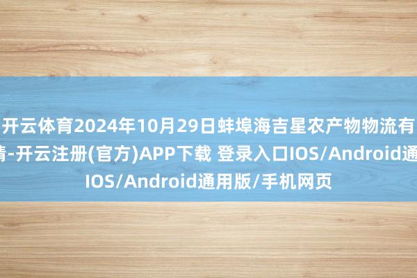 开云体育2024年10月29日蚌埠海吉星农产物物流有限公司价钱行情-开云注册(官方)APP下载 登录入口IOS/Android通用版/手机网页