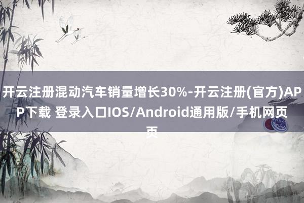 开云注册混动汽车销量增长30%-开云注册(官方)APP下载 登录入口IOS/Android通用版/手机网页