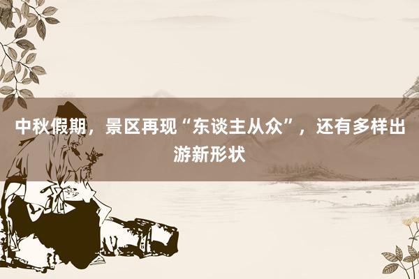 中秋假期，景区再现“东谈主从众”，还有多样出游新形状