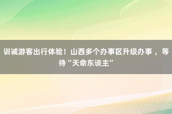 训诫游客出行体验！山西多个办事区升级办事 ，等待“天命东谈主”