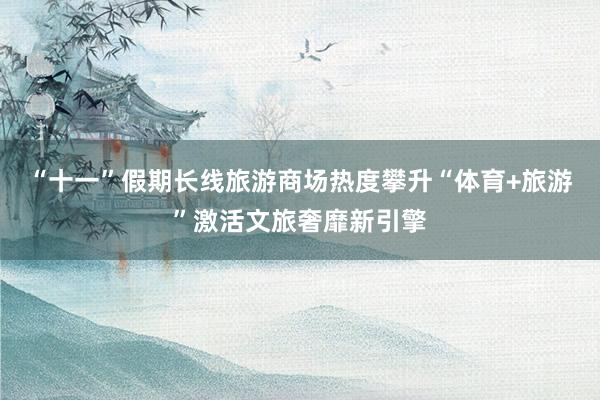 “十一”假期长线旅游商场热度攀升“体育+旅游”激活文旅奢靡新引擎
