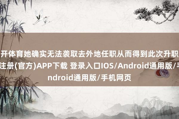 云开体育她确实无法袭取去外地任职从而得到此次升职机会-开云注册(官方)APP下载 登录入口IOS/Android通用版/手机网页