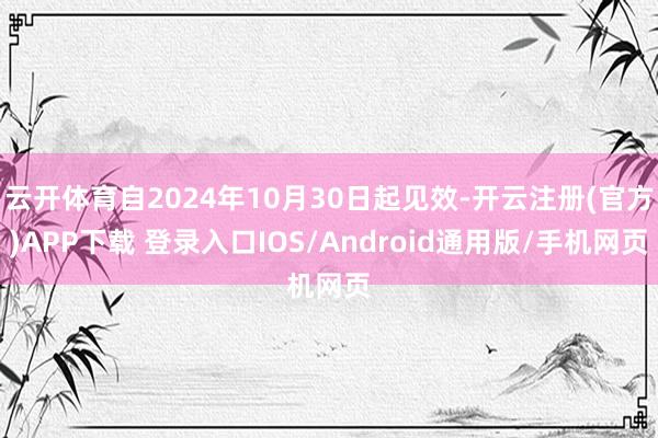 云开体育自2024年10月30日起见效-开云注册(官方)APP下载 登录入口IOS/Android通用版/手机网页