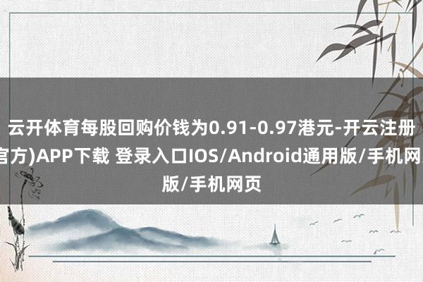 云开体育每股回购价钱为0.91-0.97港元-开云注册(官方)APP下载 登录入口IOS/Android通用版/手机网页