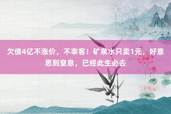 欠债4亿不涨价，不宰客！矿泉水只卖1元，好意思到窒息，已经此生必去