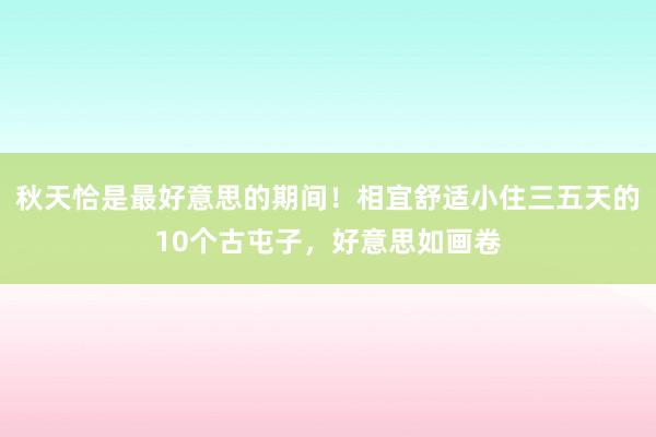 秋天恰是最好意思的期间！相宜舒适小住三五天的10个古屯子，好意思如画卷