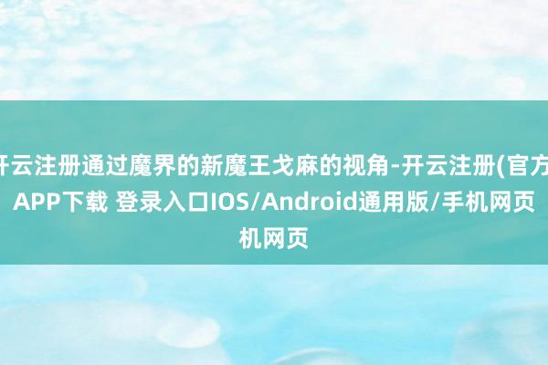 开云注册通过魔界的新魔王戈麻的视角-开云注册(官方)APP下载 登录入口IOS/Android通用版/手机网页