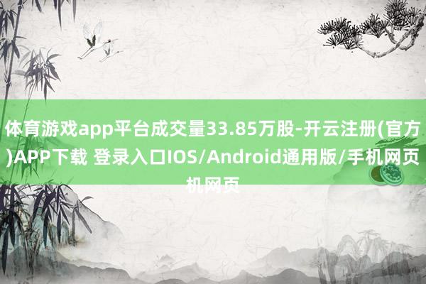 体育游戏app平台成交量33.85万股-开云注册(官方)APP下载 登录入口IOS/Android通用版/手机网页