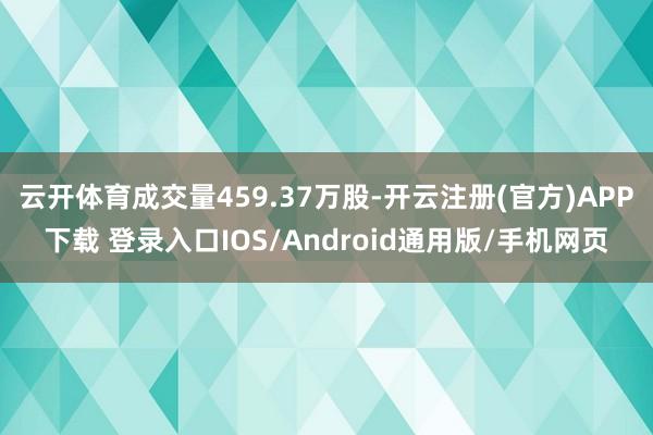 云开体育成交量459.37万股-开云注册(官方)APP下载 登录入口IOS/Android通用版/手机网页