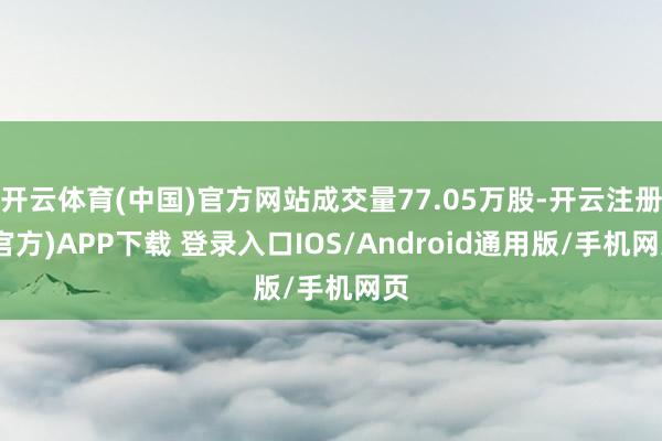 开云体育(中国)官方网站成交量77.05万股-开云注册(官方)APP下载 登录入口IOS/Android通用版/手机网页