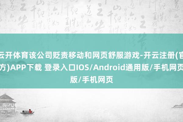 云开体育该公司贬责移动和网页舒服游戏-开云注册(官方)APP下载 登录入口IOS/Android通用版/手机网页