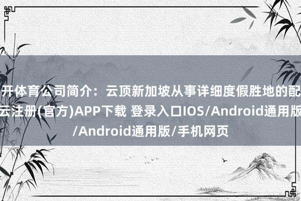 云开体育公司简介：云顶新加坡从事详细度假胜地的配置和运营-开云注册(官方)APP下载 登录入口IOS/Android通用版/手机网页