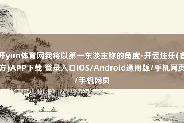 开yun体育网我将以第一东谈主称的角度-开云注册(官方)APP下载 登录入口IOS/Android通用版/手机网页