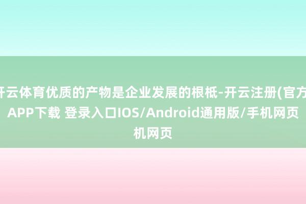 开云体育优质的产物是企业发展的根柢-开云注册(官方)APP下载 登录入口IOS/Android通用版/手机网页