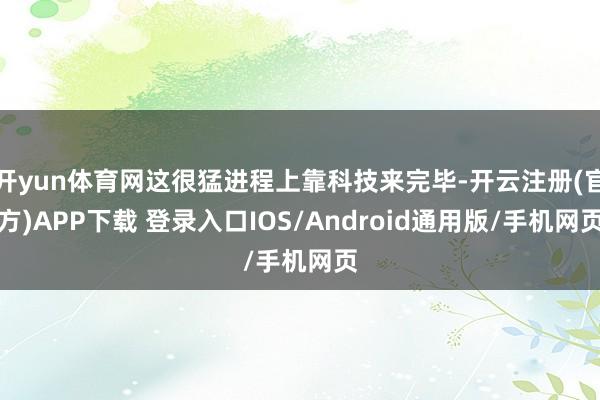 开yun体育网这很猛进程上靠科技来完毕-开云注册(官方)APP下载 登录入口IOS/Android通用版/手机网页
