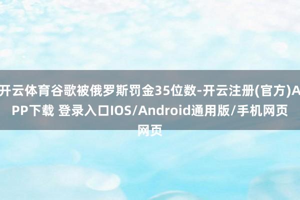 开云体育谷歌被俄罗斯罚金35位数-开云注册(官方)APP下载 登录入口IOS/Android通用版/手机网页