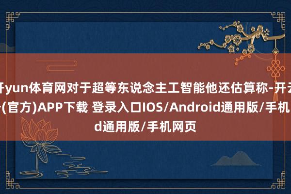开yun体育网对于超等东说念主工智能他还估算称-开云注册(官方)APP下载 登录入口IOS/Android通用版/手机网页
