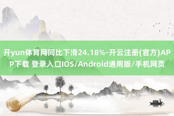 开yun体育网同比下滑24.18%-开云注册(官方)APP下载 登录入口IOS/Android通用版/手机网页