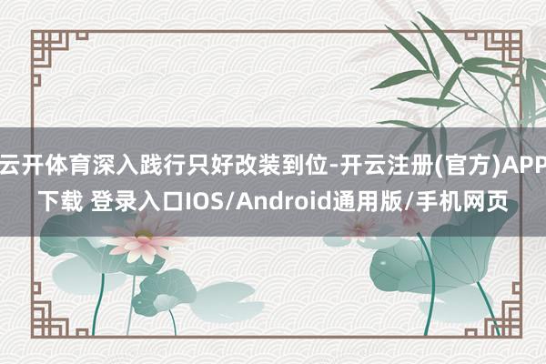 云开体育深入践行只好改装到位-开云注册(官方)APP下载 登录入口IOS/Android通用版/手机网页