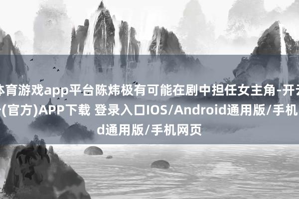 体育游戏app平台陈炜极有可能在剧中担任女主角-开云注册(官方)APP下载 登录入口IOS/Android通用版/手机网页