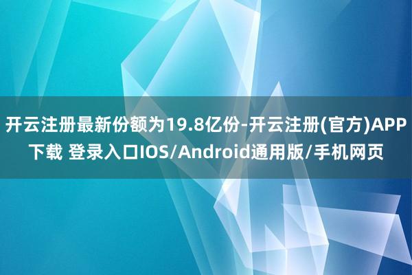 开云注册最新份额为19.8亿份-开云注册(官方)APP下载 登录入口IOS/Android通用版/手机网页