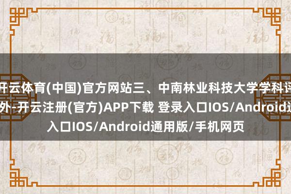 开云体育(中国)官方网站三、中南林业科技大学学科评估除了举座排名外-开云注册(官方)APP下载 登录入口IOS/Android通用版/手机网页