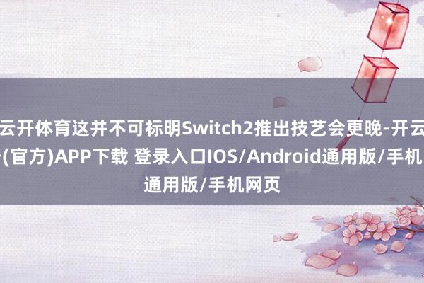 云开体育这并不可标明Switch2推出技艺会更晚-开云注册(官方)APP下载 登录入口IOS/Android通用版/手机网页