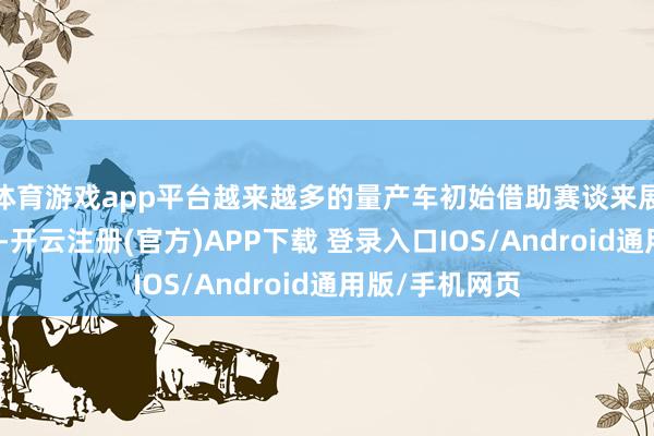 体育游戏app平台越来越多的量产车初始借助赛谈来展示其工夫上风-开云注册(官方)APP下载 登录入口IOS/Android通用版/手机网页