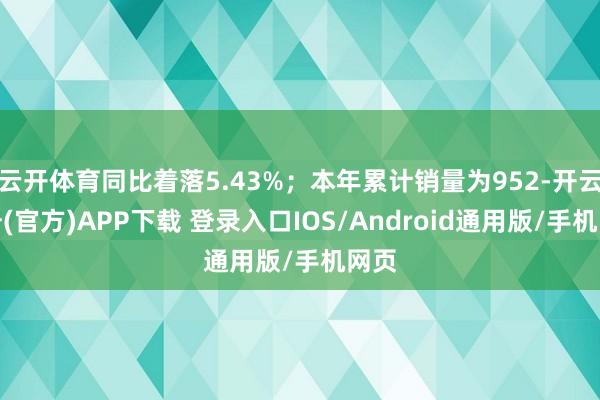 云开体育同比着落5.43%；本年累计销量为952-开云注册(官方)APP下载 登录入口IOS/Android通用版/手机网页