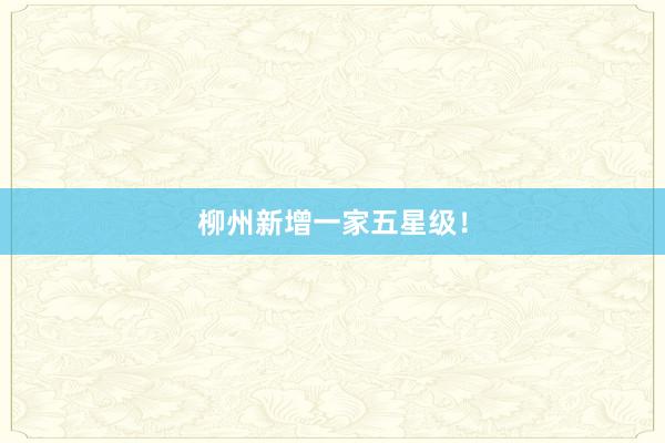 柳州新增一家五星级！