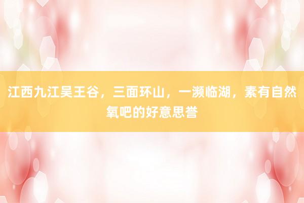 江西九江吴王谷，三面环山，一濒临湖，素有自然氧吧的好意思誉