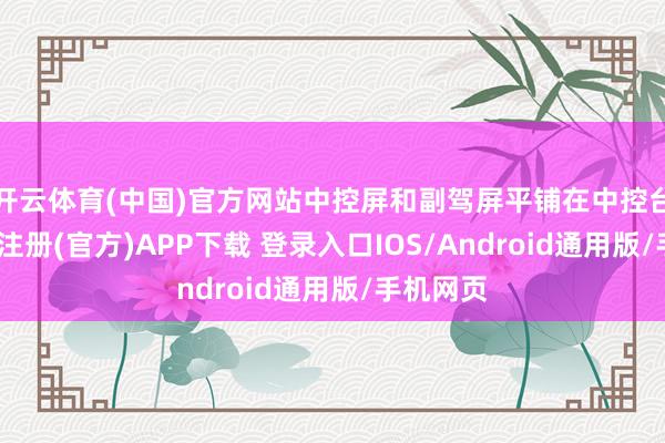 开云体育(中国)官方网站中控屏和副驾屏平铺在中控台上-开云注册(官方)APP下载 登录入口IOS/Android通用版/手机网页