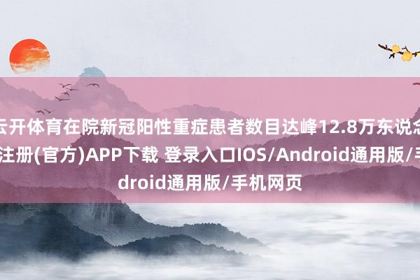 云开体育在院新冠阳性重症患者数目达峰12.8万东说念主-开云注册(官方)APP下载 登录入口IOS/Android通用版/手机网页