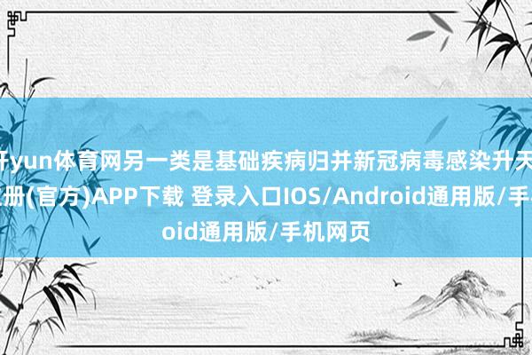 开yun体育网另一类是基础疾病归并新冠病毒感染升天-开云注册(官方)APP下载 登录入口IOS/Android通用版/手机网页