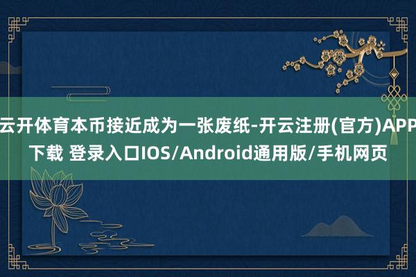 云开体育本币接近成为一张废纸-开云注册(官方)APP下载 登录入口IOS/Android通用版/手机网页