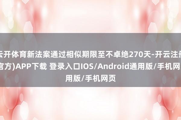 云开体育新法案通过相似期限至不卓绝270天-开云注册(官方)APP下载 登录入口IOS/Android通用版/手机网页