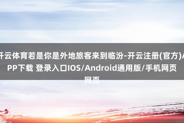 开云体育若是你是外地旅客来到临汾-开云注册(官方)APP下载 登录入口IOS/Android通用版/手机网页