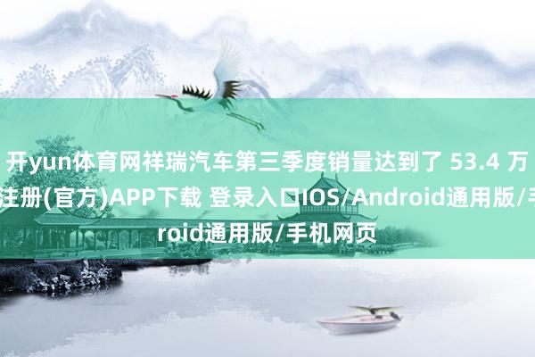 开yun体育网祥瑞汽车第三季度销量达到了 53.4 万辆-开云注册(官方)APP下载 登录入口IOS/Android通用版/手机网页
