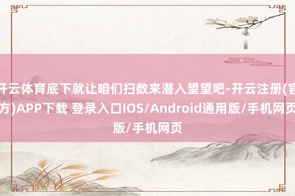 开云体育底下就让咱们扫数来潜入望望吧-开云注册(官方)APP下载 登录入口IOS/Android通用版/手机网页