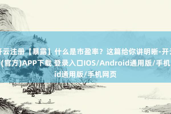 开云注册【暴露】什么是市盈率？这篇给你讲明晰-开云注册(官方)APP下载 登录入口IOS/Android通用版/手机网页