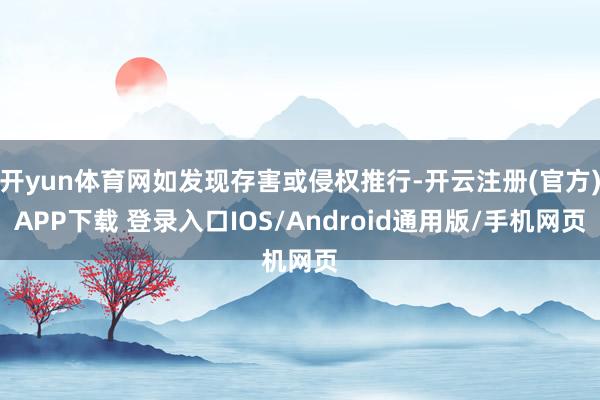 开yun体育网如发现存害或侵权推行-开云注册(官方)APP下载 登录入口IOS/Android通用版/手机网页
