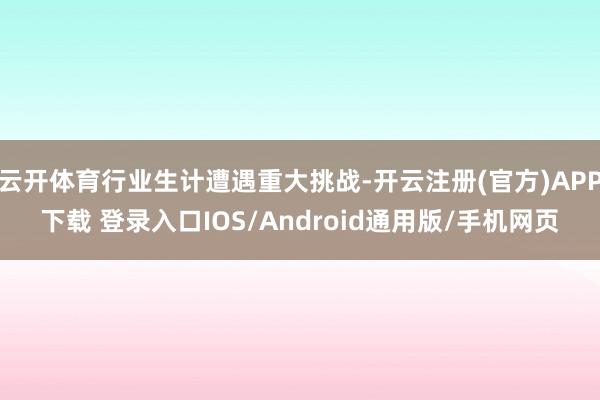 云开体育行业生计遭遇重大挑战-开云注册(官方)APP下载 登录入口IOS/Android通用版/手机网页