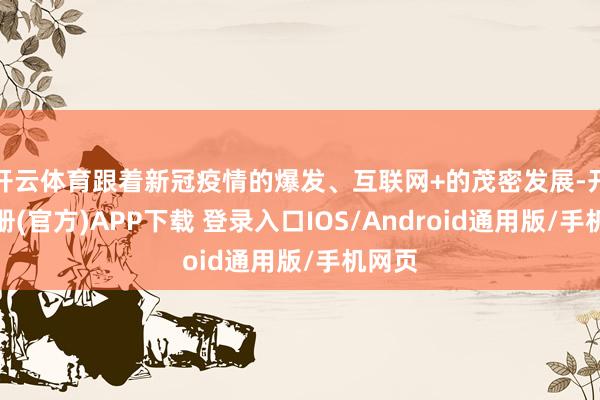 开云体育跟着新冠疫情的爆发、互联网+的茂密发展-开云注册(官方)APP下载 登录入口IOS/Android通用版/手机网页