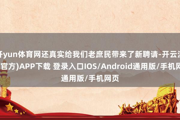 开yun体育网还真实给我们老庶民带来了新聘请-开云注册(官方)APP下载 登录入口IOS/Android通用版/手机网页