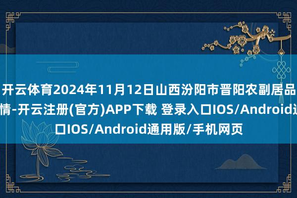 开云体育2024年11月12日山西汾阳市晋阳农副居品批发阛阓价钱行情-开云注册(官方)APP下载 登录入口IOS/Android通用版/手机网页
