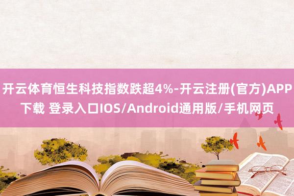 开云体育恒生科技指数跌超4%-开云注册(官方)APP下载 登录入口IOS/Android通用版/手机网页