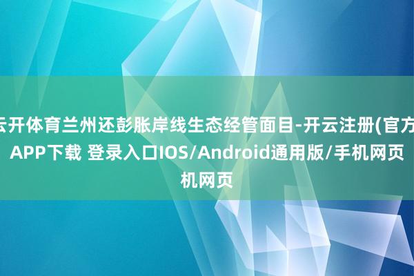 云开体育兰州还彭胀岸线生态经管面目-开云注册(官方)APP下载 登录入口IOS/Android通用版/手机网页