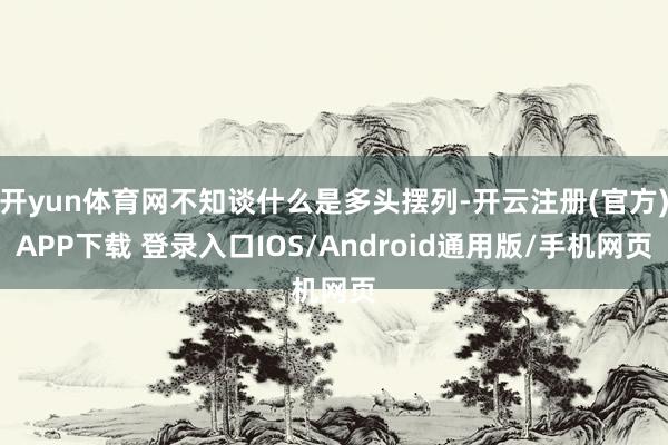 开yun体育网不知谈什么是多头摆列-开云注册(官方)APP下载 登录入口IOS/Android通用版/手机网页