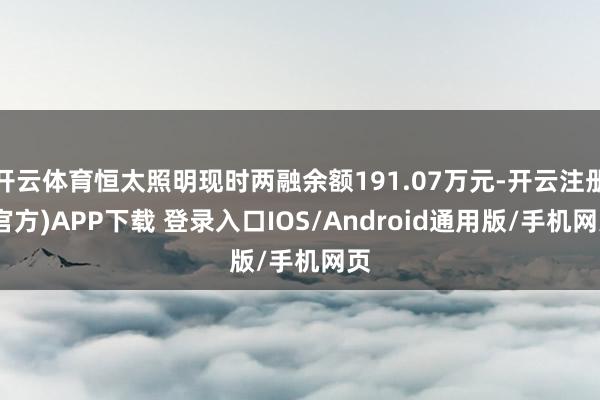 开云体育恒太照明现时两融余额191.07万元-开云注册(官方)APP下载 登录入口IOS/Android通用版/手机网页
