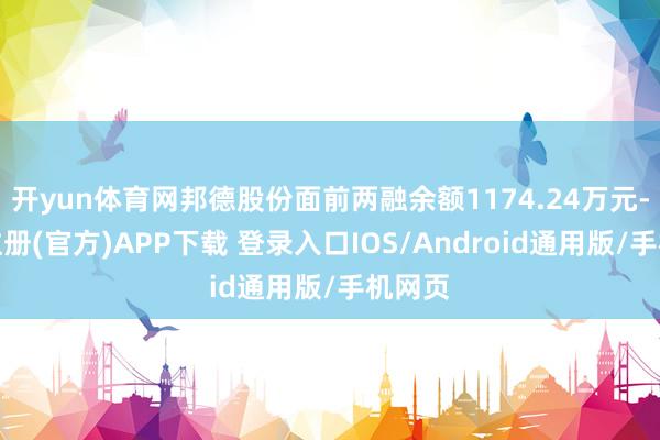 开yun体育网邦德股份面前两融余额1174.24万元-开云注册(官方)APP下载 登录入口IOS/Android通用版/手机网页